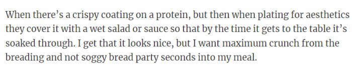 29. I get that it looks nice, but I want maximum crunch from the breading and not soggy bread seconds into my meal.