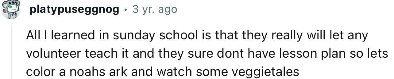 “All I learned in sunday school is that they really will let any volunteer teach it and they sure don’t have lesson plan.”