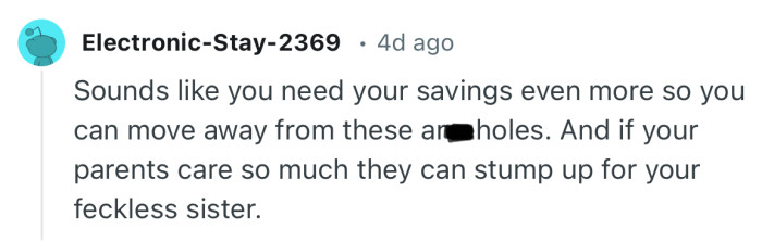 “Sounds like you need your savings even more so you can move away from these a**eholes.”