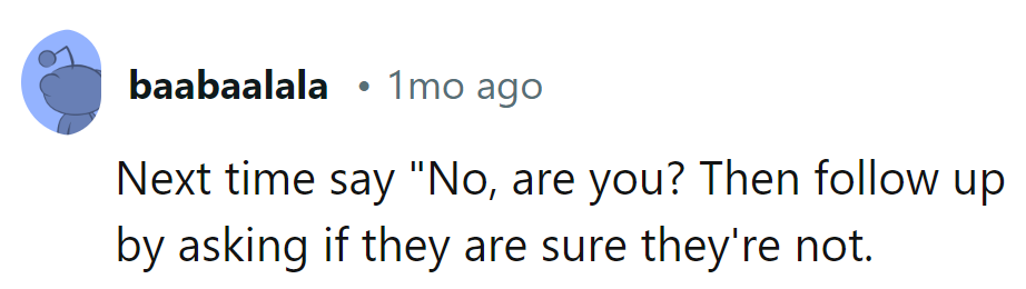Next Time, Say 'No, Are They?' Then Follow Up by Asking If They're Sure They're Not.
