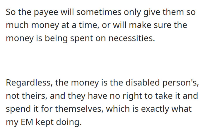 The payee oversees spending on necessities, as the money belongs to the disabled person, not them. Yet, the entitled mother kept taking and using it for herself.