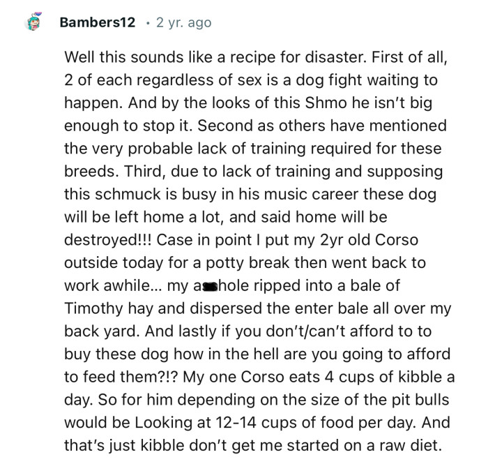 “Well, this sounds like a recipe for disaster. First of all, two of each, regardless of sex, is a dog fight waiting to happen.”