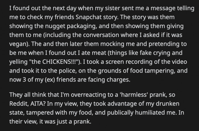 She reported them to the police, and the three of them are facing charges. OP's so-called friends say that she is overreacting to a harmless prank, but OP believes they took advantage of her. What would you do if you were in OP's shoes?