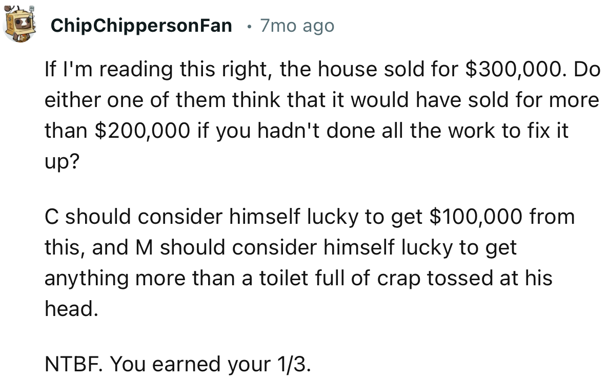 “Do either of them think that it would have sold for more than $200,000 if you hadn't done all the work to fix it up?”