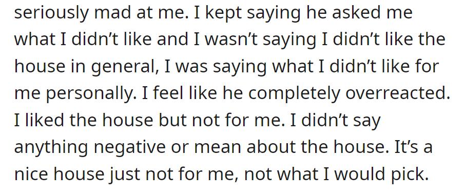 He was furious; she claims she only shared her preferences and was not criticizing. She liked the house, but it wasn't her choice.