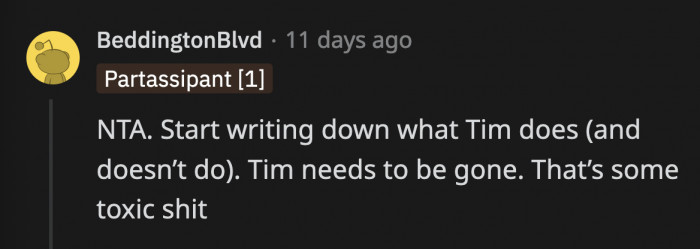 It may hurt for a while to observe the mind-numbing things Tim says and does, but OP has to keep a record and submit it to HR. They need to know what kind of gem they hired.