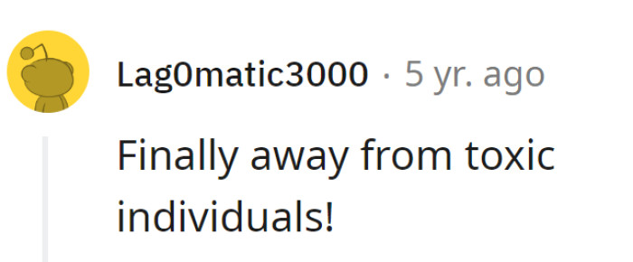 Absolutely! OP's escape from those toxic individuals is a victory for peace and sanity. Here's to brighter days ahead!
