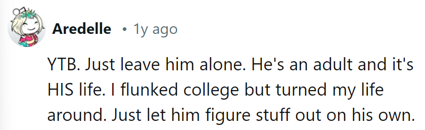 Life's greatest lessons: learned the hard way. Let him stumble into success like the rest of us!