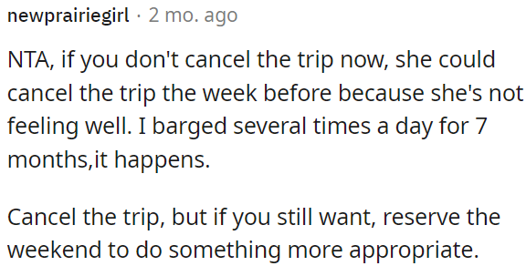 They should cancel the trip now to avoid potential last-minute cancellations due to her not feeling well.