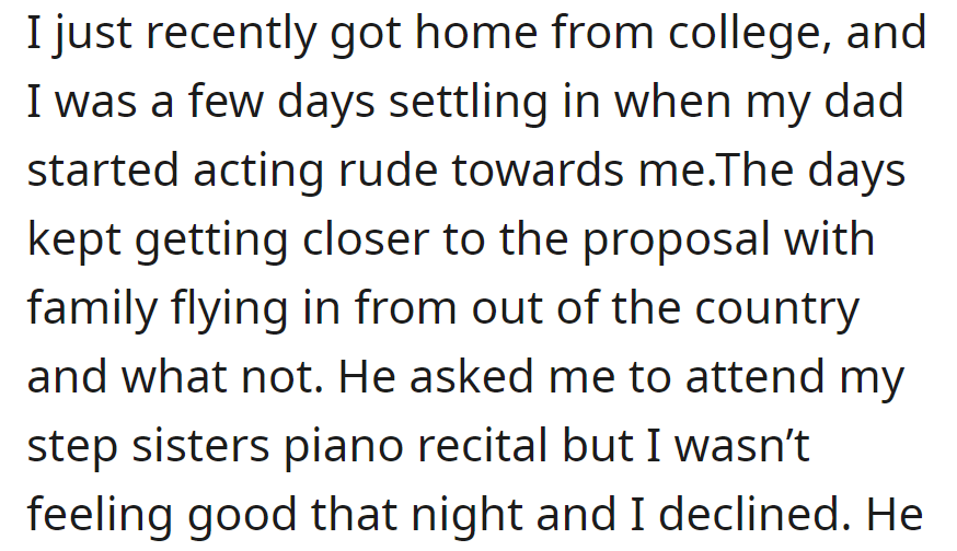 Returned from college, Dad was rude during proposal preparation. She declined her step-sister's piano recital due to feeling unwell, causing tension.