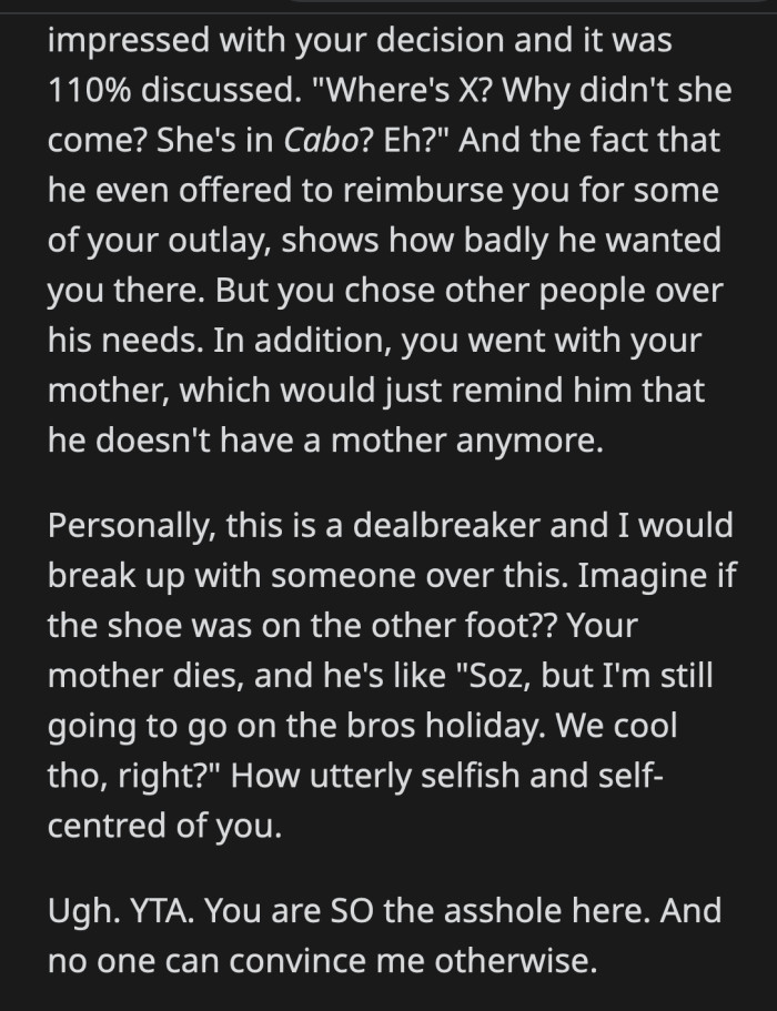He literally begged her to be with him and offered to refund some of her expenses. He was grieving, and OP left him alone to deal with everything.