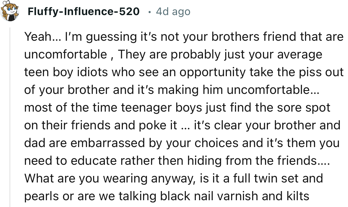“It’s clear your brother and dad are embarrassed by your choices, and it’s them you need to educate rather than hiding from the friends.”
