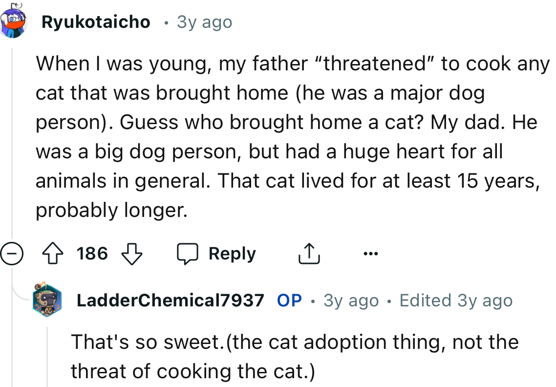 “When I was young, my father ‘threatened’ to cook any cat that was brought home. Guess who brought home a cat? My dad.”