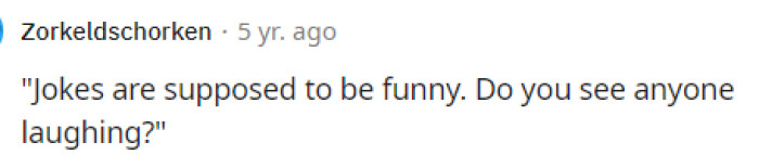 This is what I'd be saying because if we aren't all laughing, then it's clearly not a joke, or at least not a good one.