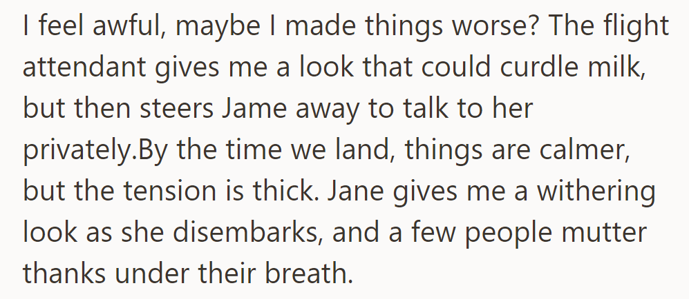 He feels guilty. The flight attendant pulls Jane aside. Upon landing, tension lingers. Jane shoots him a look; a few whisper thanks.