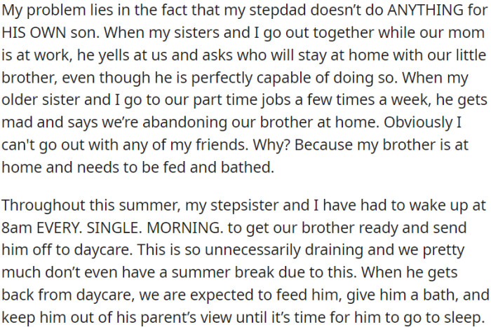 OP's issue is that her stepdad doesn't do anything for his own son and expects OP and her sisters to take care of him constantly, even when he's perfectly capable of doing it himself.