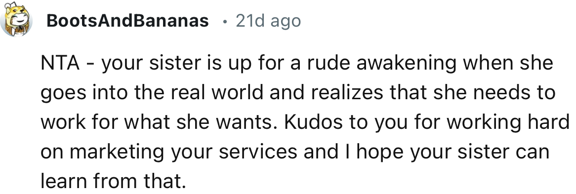 “NTA - your sister is up for a rude awakening when she goes into the real world and realizes that she needs to work for what she wants.”