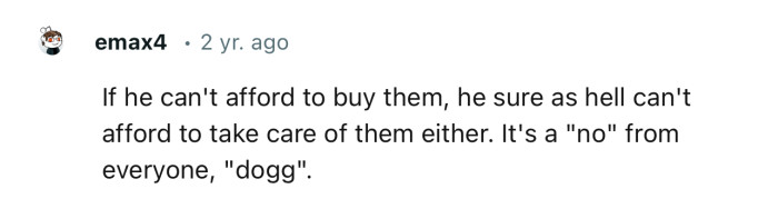“If he can't afford to buy them, he sure as hell can't afford to take care of them either.”