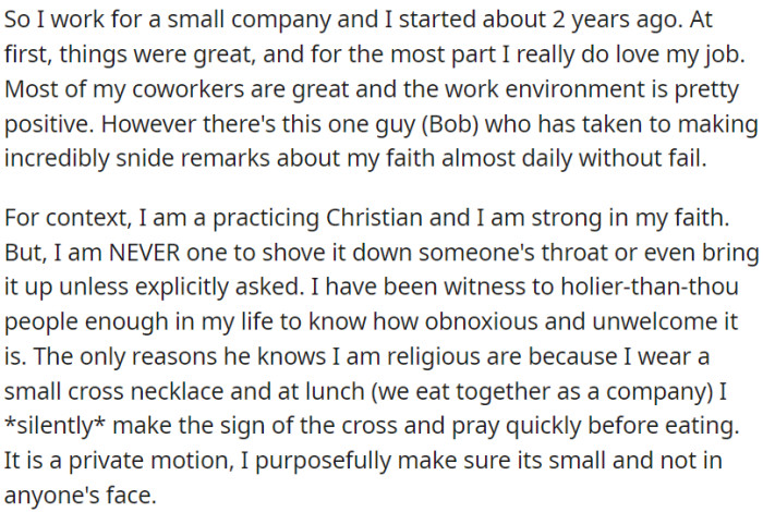 OP is employed at a small company where she finds satisfaction in her work and appreciates the friendly atmosphere. Nevertheless, there's a colleague named Bob who regularly makes sarcastic comments concerning OP's Christian beliefs.