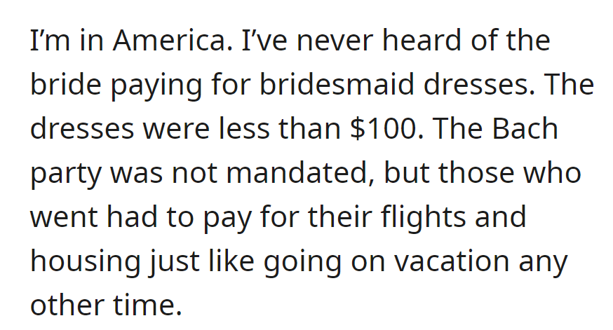 In the U.S., brides don't usually pay for dresses (<$100). Bach party not mandatory; attendees covered flights and housing.