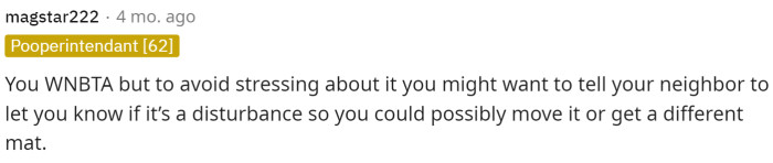 Everyone agrees that it's a pretty simple fix to just ask the neighbor and see if it causes a disturbance or let her know ahead of time so she can listen out or be prepared.