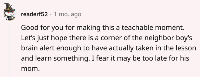 Hopefully, the neighbor kid learned something from this experience because his mom won't teach him the beauty of responsibility