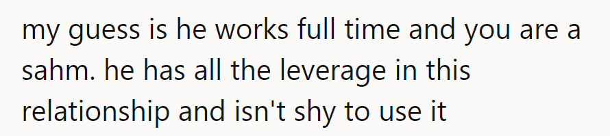 He's clocking in full-time while she's on SAHM duty. Power play? He's got the monopoly on that.