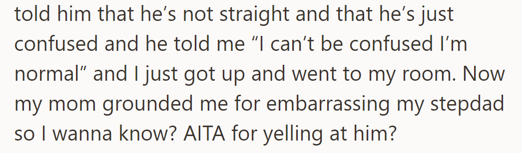 She confronted her stepdad about her sexuality; he dismissed her. She got grounded for yelling.