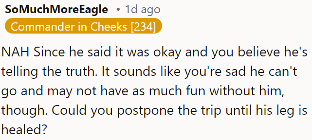 Since he said it was okay, and OP believed him, she is sad he can't go and may not enjoy it as much without him.