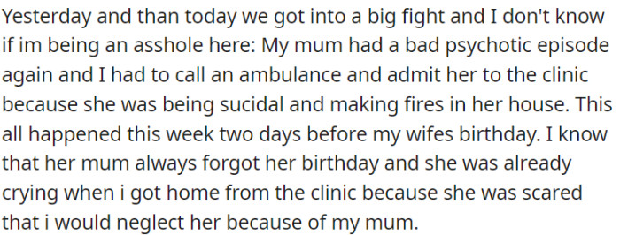 OP's mom had a severe psychotic episode, and he had to call an ambulance for her. It happened just before his wife's birthday, so she was worried that OP would neglect her due to his mom's situation.