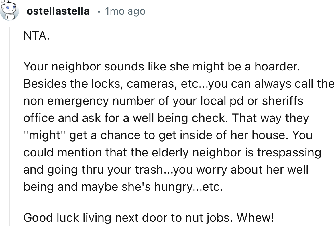 “NTA.     Your neighbor sounds like she might be a hoarder.”