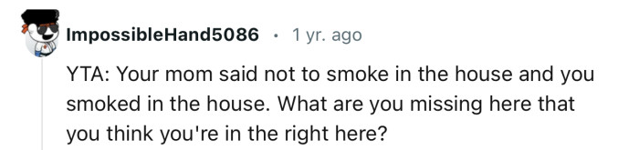 “Your mom said not to smoke in the house and you smoked in the house.”