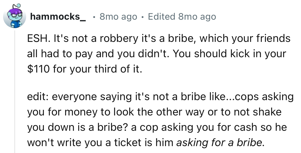 “It's not a robbery; it's a bribe, which your friends all had to pay, and you didn't. You should kick in your $110 for your third of it.”