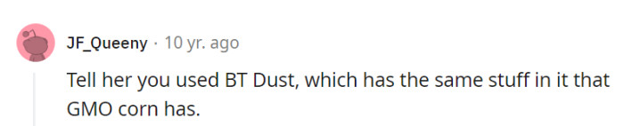Suggest saying they used BT Dust, just like GMO corn, for a playful jab at her organic obsession.