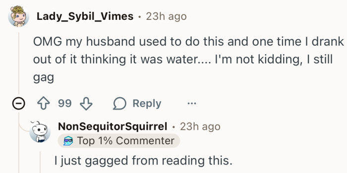 “My husband used to do this and one time I drank out of it thinking it was water.”