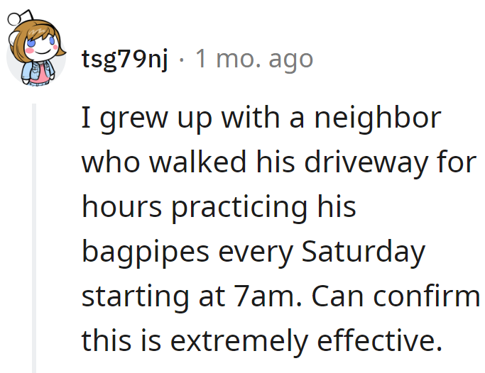 Had a neighbor who aced the bagpipe wake-up at 7 a.m. every Saturday. Fast track to mute mode for the neighbors!