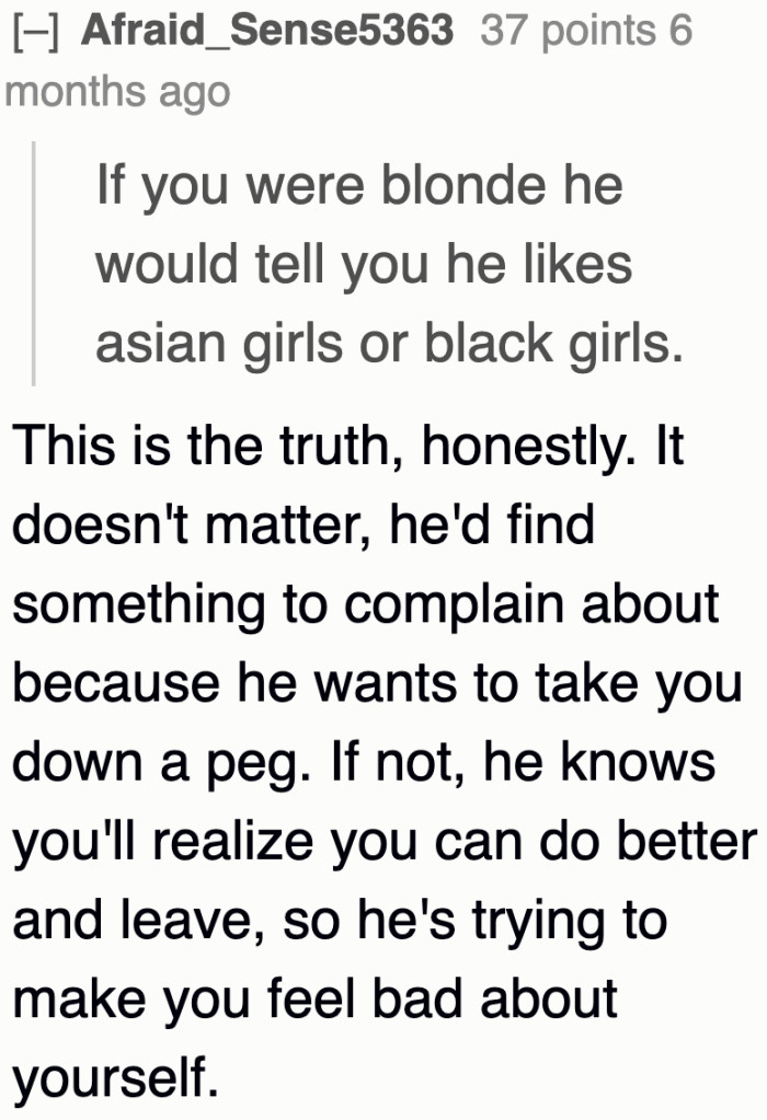 No matter how beautiful the OP is, her insecure boyfriend will just keep finding faults in her.