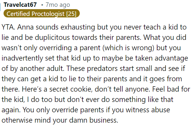 It's never okay to encourage a child to lie to their parents; by doing so, you're not just undermining parental authority but also potentially exposing the child to manipulation by others.