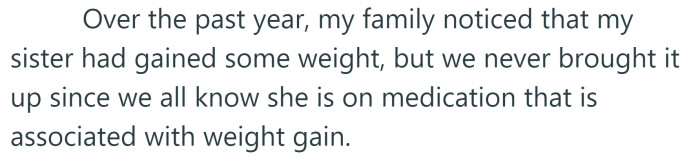 The OP says she and her family had noticed that her sister had put on some weight, but they thought it was due to her medication.