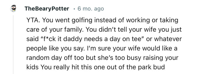 “YTA. I’m sure your wife would like a random day off too but she’s too busy raising your kids.”