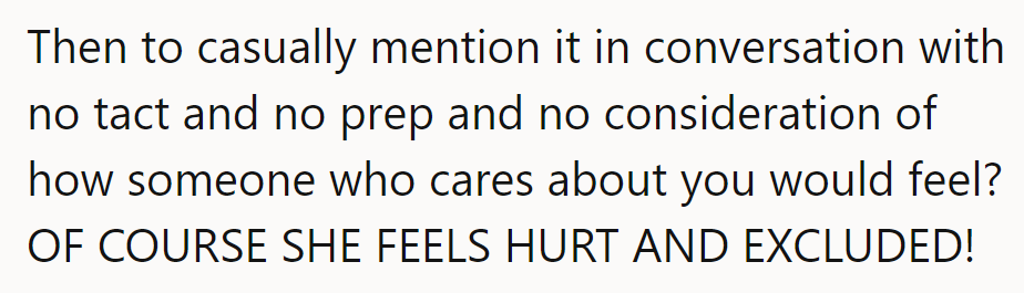 Ah, the classic 'surprise, she's excluded' move. It's no wonder she feels hurt and left out.