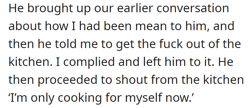 He brought up an earlier argument, told her to leave the kitchen, and shouted that he would only cook for himself.