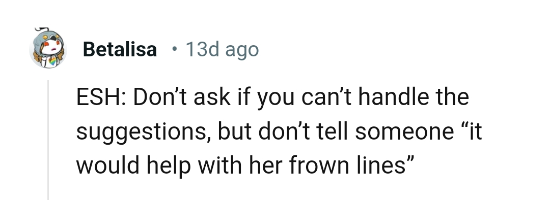 You shouldn't ask questions if you can't handle the suggestions