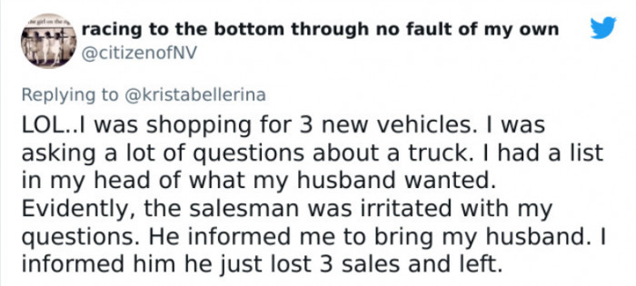 6. A car salesman told a woman to bring her husband instead of answering her questions, and lost 3 sales