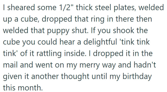 OP enclosed the ring in a welded steel cube with a tinkling surprise, sending it back to her ex, and had completely forgotten about it until her recent birthday.