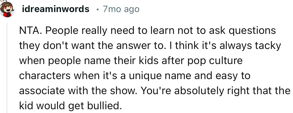 “NTA. People really need to learn not to ask questions they don't want the answer to.”