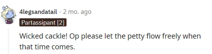 Absolutely, a wicked cackle is the perfect prelude to their well-deserved pettiness when the time is right!