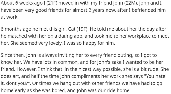 OP recently moved in with her long-time friend John, who has a girlfriend, Cat, but OP finds Cat's behavior to be somewhat rude