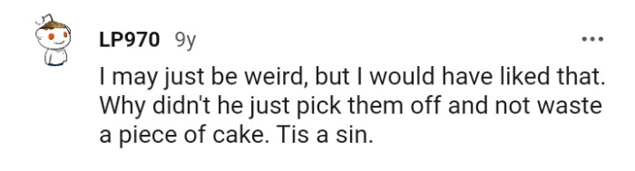 He could have just picked them off instead of wasting a piece of cake