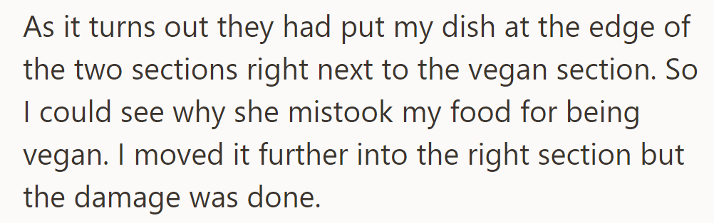 Their dish was mistakenly placed near the vegan section, leading to the confusion. Moving it didn't undo the misunderstanding.